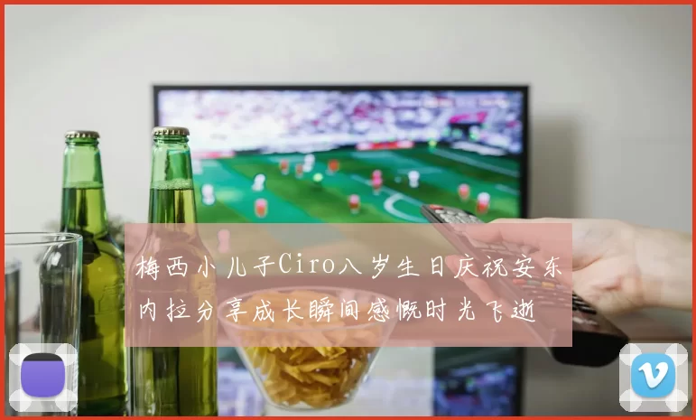 梅西小儿子Ciro八岁生日庆祝安东内拉分享成长瞬间感慨时光飞逝