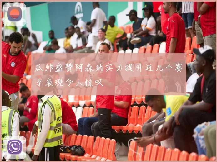 瓜帅盛赞阿森纳实力提升近几个赛季表现令人惊叹