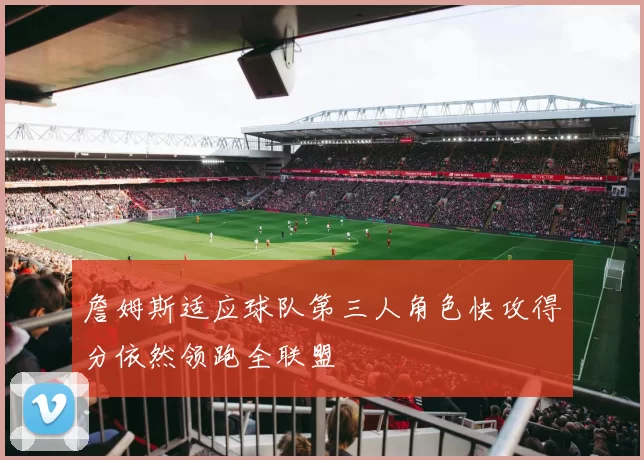 詹姆斯适应球队第三人角色快攻得分依然领跑全联盟