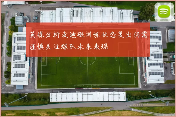 英媒分析麦迪逊训练状态复出仍需谨慎关注球队未来表现