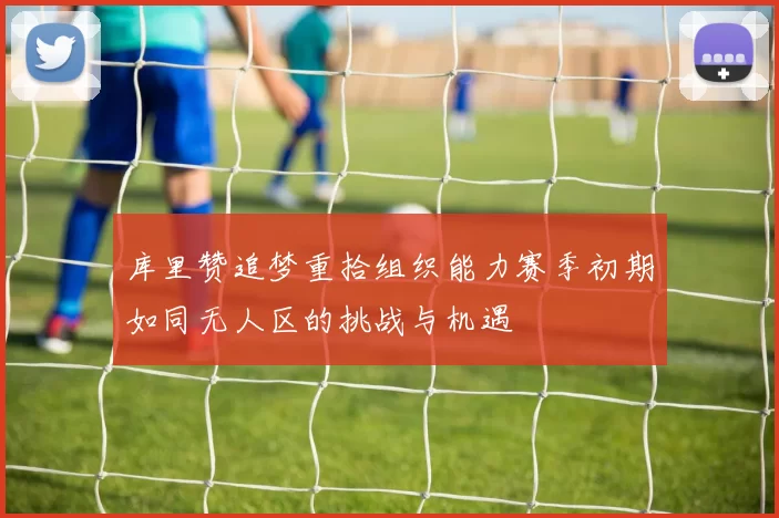 库里赞追梦重拾组织能力赛季初期如同无人区的挑战与机遇