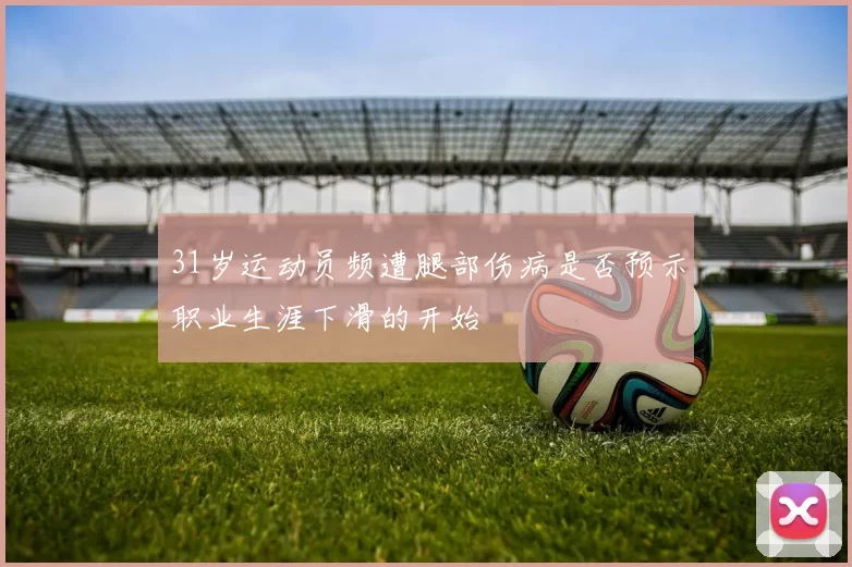 31岁运动员频遭腿部伤病是否预示职业生涯下滑的开始