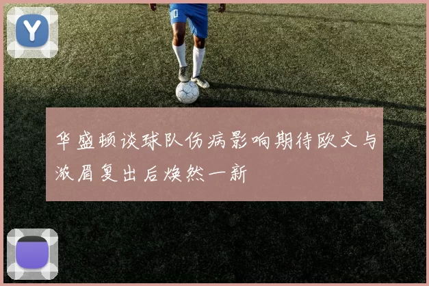 华盛顿谈球队伤病影响期待欧文与浓眉复出后焕然一新