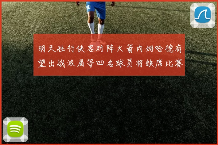 明天独行侠客对阵火箭内姆哈德有望出战浓眉等四名球员将缺席比赛