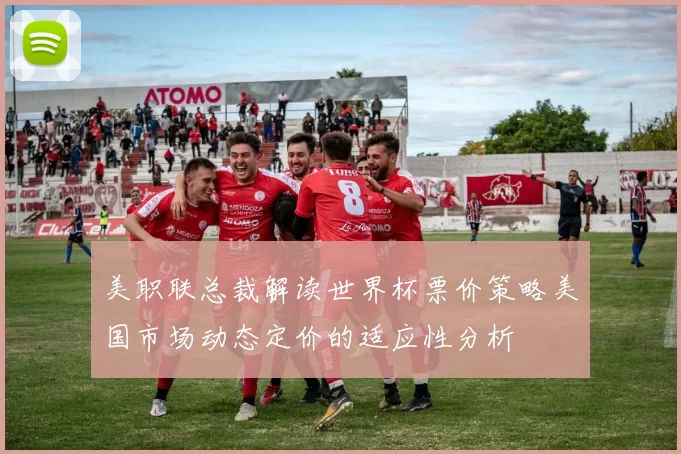 美职联总裁解读世界杯票价策略美国市场动态定价的适应性分析
