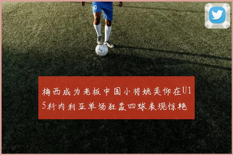 梅西成为老板中国小将姚奕仰在U15科内利亚单场狂轰四球表现惊艳