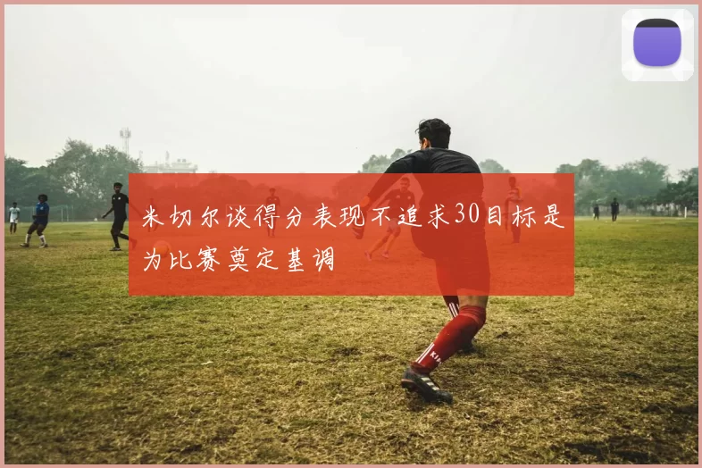 米切尔谈得分表现不追求30目标是为比赛奠定基调