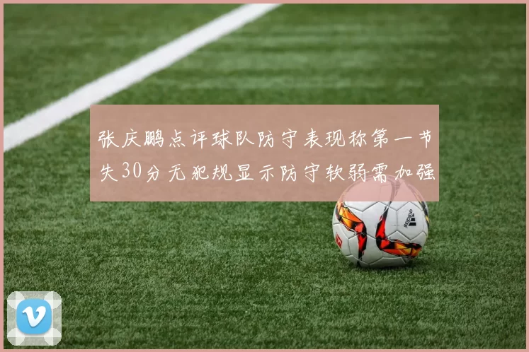张庆鹏点评球队防守表现称第一节失30分无犯规显示防守软弱需加强