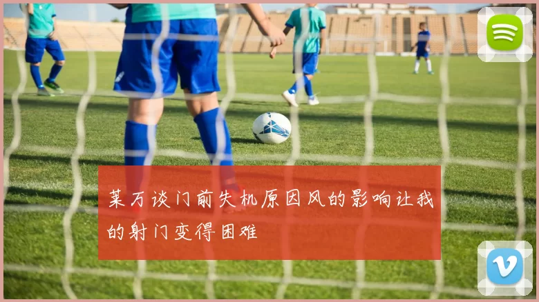 莱万谈门前失机原因风的影响让我的射门变得困难