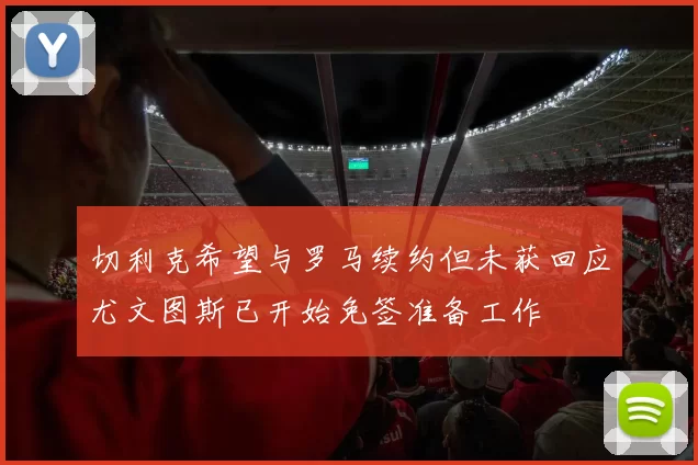 切利克希望与罗马续约但未获回应尤文图斯已开始免签准备工作