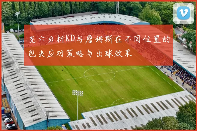 克六分析KD与詹姆斯在不同位置的包夹应对策略与出球效果