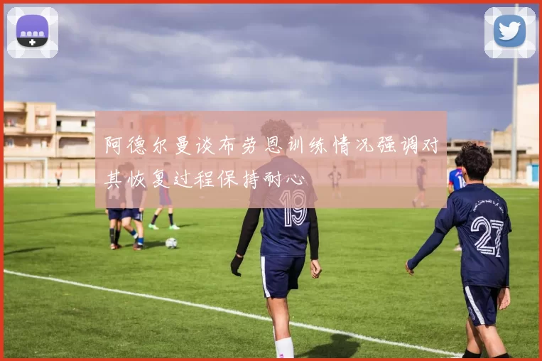 阿德尔曼谈布劳恩训练情况强调对其恢复过程保持耐心