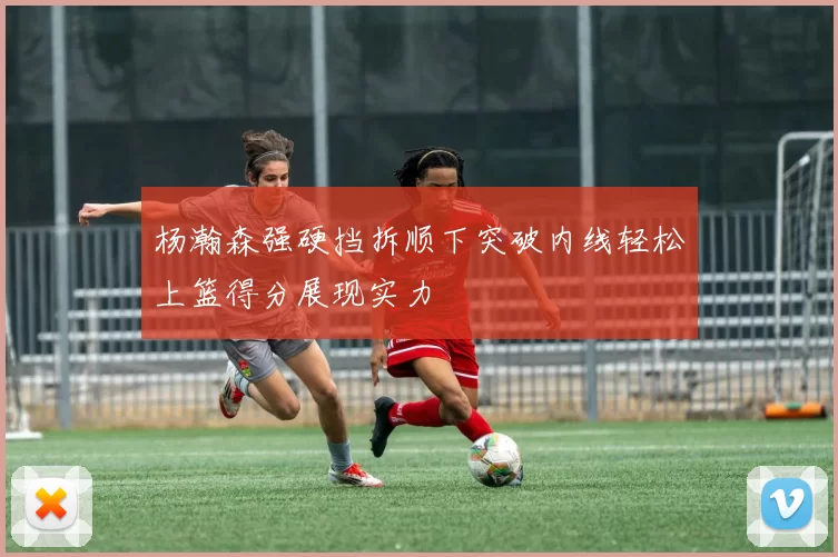 杨瀚森强硬挡拆顺下突破内线轻松上篮得分展现实力