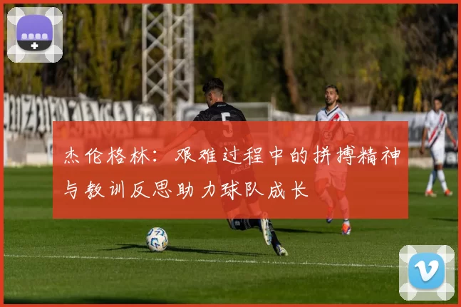 杰伦格林：艰难过程中的拼搏精神与教训反思助力球队成长