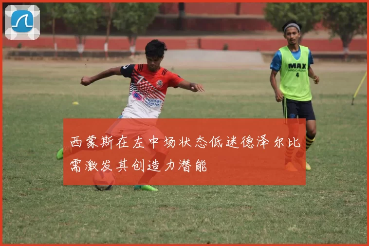 西蒙斯在左中场状态低迷德泽尔比需激发其创造力潜能